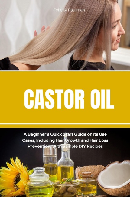 Castor Oil: A Beginners Quick Start Guide on its Use Cases, Including Hair Growth and Hair Loss Prevention, With Sample DIY Recipes