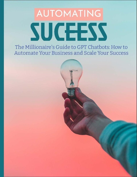 The Millionaires Guide to GPT Chatbots: How to Automate Your Business and Scale Your Success