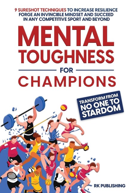 Mental Toughness for Champions: Transform from NO ONE to STARDOM; 9 Sureshot Techniques to Increase Resilience, Forge an Invincible Mindset, and Succeed in Any Competitive Sport and Beyond