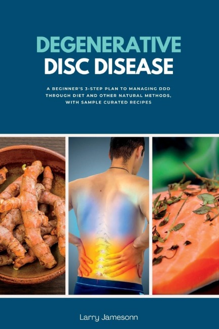 Degenerative Disc Disease: A Beginners 3-Step Plan to Managing DDD Through Diet and Other Natural Methods, with Sample Curated Recipes
