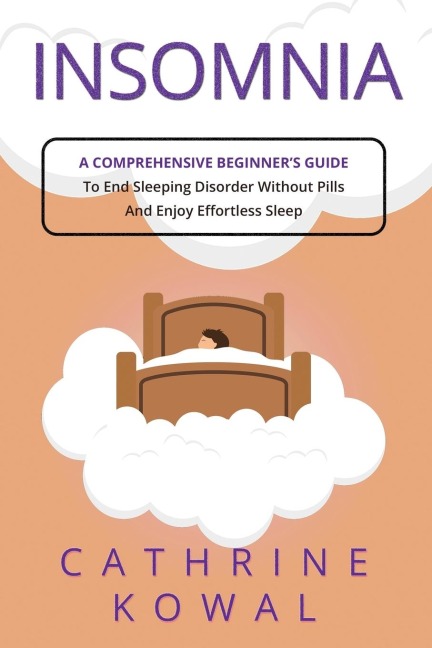 Insomnia: A Comprehensive Beginners Guide to End Sleeping Disorder without Pills and Enjoy Effortless Sleep