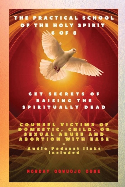 The Practical School of the Holy Spirit - Part 6 of 8   Get Secrets of raising the Spiritually Dead: Get Secrets of raising the Spiritually Dead, and Counsel victims of domestic, child, or sexual abuse and Abortion with Ease