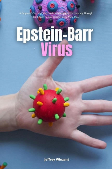 Epstein-Barr Virus: A Beginners Step-by-Step Guide to Managing EBV Naturally Through Diet, With Sample Recipes and a Meal Plan