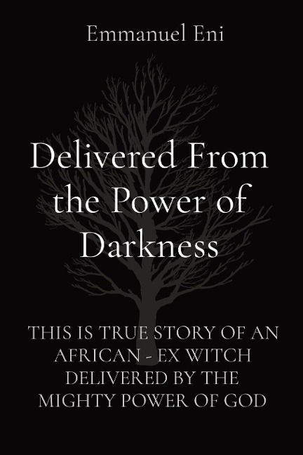 Delivered From the Power of Darkness: THIS IS TRUE STORY OF AN AFRICAN - EX WITCH DELIVERED BY THE MIGHTY POWER OF GOD - EXPANDED Edition 2025
