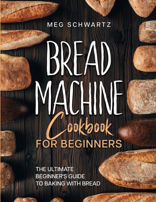 BREAD MACHINE COOKBOOK FOR BEGINNERS: The Ultimate Beginners Guide to Baking with Bread Machines