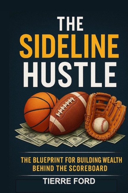 THE SIDELINE HUSTLE: THE BLUEPRINT FOR BUILDING WEALTH BEHIND THE SCOREBOARD
