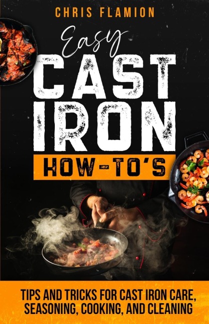 Easy Cast Iron How-Tos: Tips and Tricks for Cast Iron Care, Seasoning, Cooking, and Cleaning