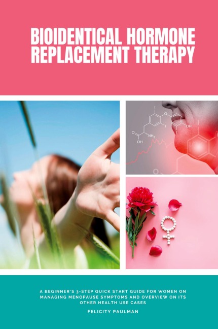 Bioidentical Hormone Replacement Therapy: A Beginners 3-Step Quick Start Guide for Women on Managing Menopause Symptoms and Overview on its Other Health Use Cases