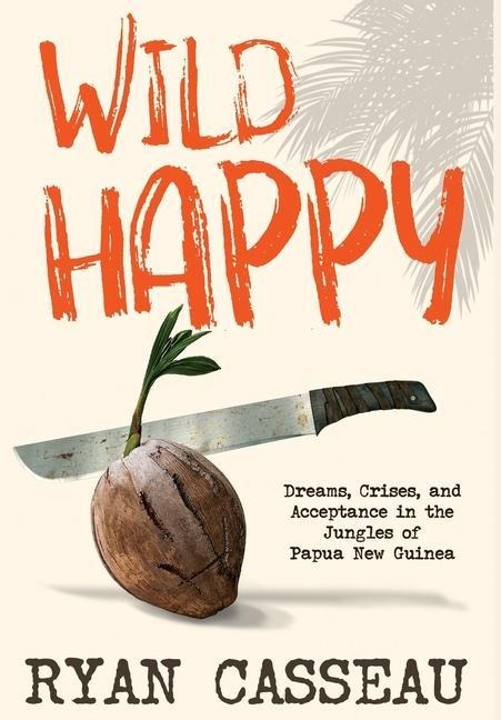 Wild Happy: Dreams, Crises, and Acceptance in the Jungles of Papua New Guinea