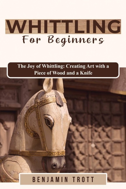 WHITTLING FOR BEGINNERS: The Joy of Whittling:  Creating Art with a Piece of Wood and a Knife