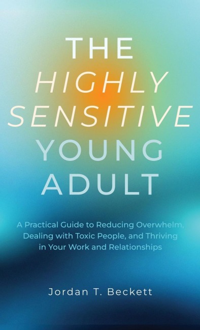The Highly Sensitive Young Adult: A Practical Guide to Reducing Overwhelm, Dealing with Toxic People, and Thriving in Your Work and Relationships