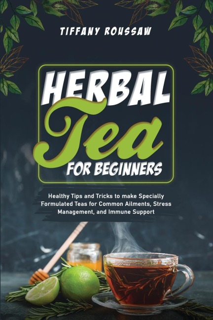HERBAL TEA FOR BEGINNERS: Healthy Tips and Tricks to make Specially  Formulated Teas for Common Ailments,  Stress Management, and Immune Support