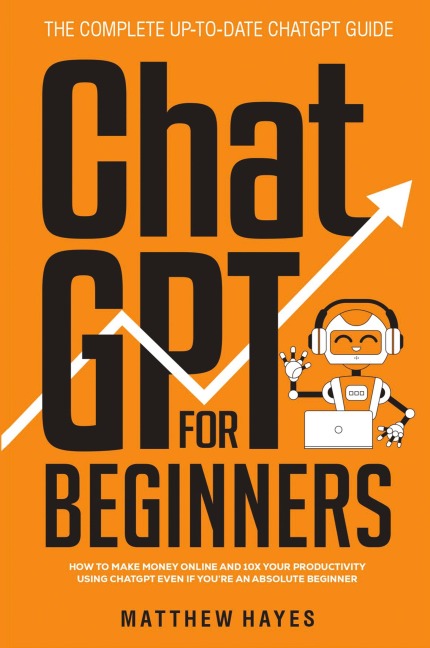 ChatGPT for Beginners: How to Make Money Online and 10x Your Productivity Using ChatGPT Even if Youre an Absolute Beginner (The Complete Up-to-Date ChatGPT Guide)