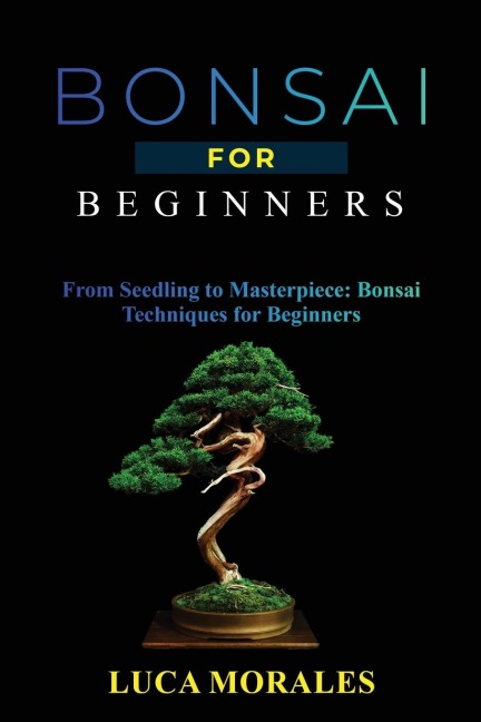 Bonsai  for  Beginners: From Seedling to Masterpiece:  Bonsai Techniques for Beginners