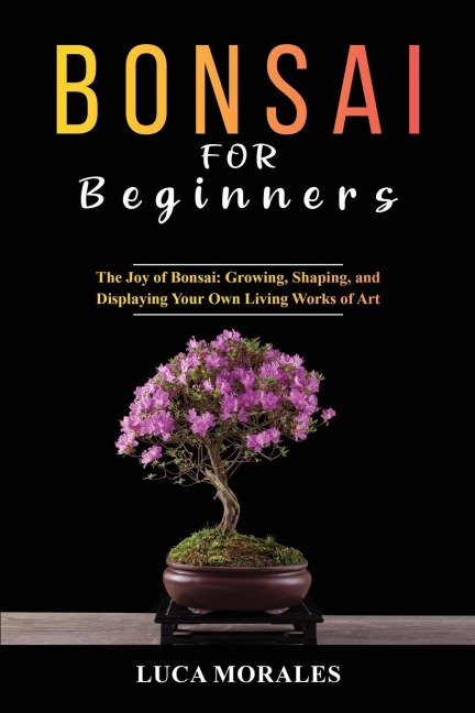 Bonsai  for  Beginners: The Joy of Bonsai:  Growing, Shaping, and Displaying  Your Own Living Works of Art