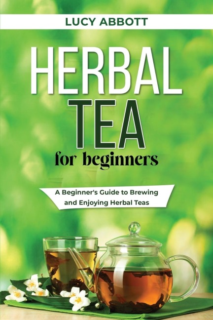 HERBAL  TEA FOR  BEGINNERS: A Beginners Guide to Brewing and  Enjoying Herbal Teas