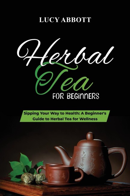 HERBAL  TEA FOR  BEGINNERS: Sipping Your Way to Health:  A Beginners Guide to Herbal Tea for Wellness