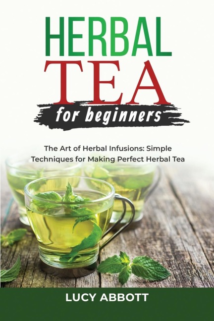 HERBAL  TEA FOR  BEGINNERS: The Art of Herbal Infusions:  Simple Techniques for Making Perfect Herbal Tea