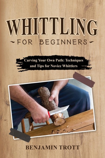 WHITTLING FOR BEGINNERS: Carving Your Own Path:  Techniques and Tips for Novice Whittlers