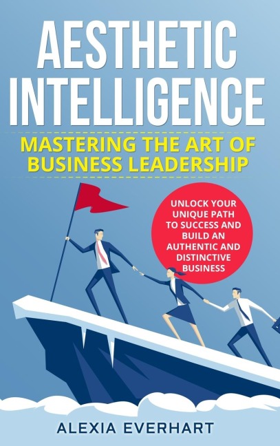 AESTHETIC INTELLIGENCE: Mastering the Art of Business Leadership. UNLOCK YOUR UNIQUE PATH TO SUCCESS AND BUILD AN AUTHENTIC AND DISTINCTIVE BUSINESS