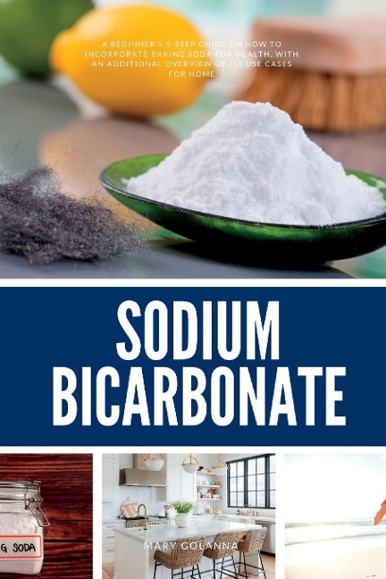 Sodium Bicarbonate: A Beginners 5-Step Guide on How to Incorporate Baking Soda for Health, with an Additional Overview of its Use Cases for Home
