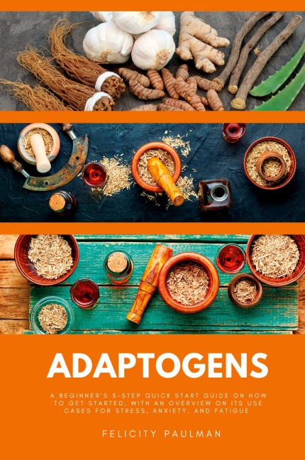 Adaptogens: A Beginners 5-Step Quick Start Guide on How to Get Started, With an Overview on its Use Cases for Stress, Anxiety, and Fatigue