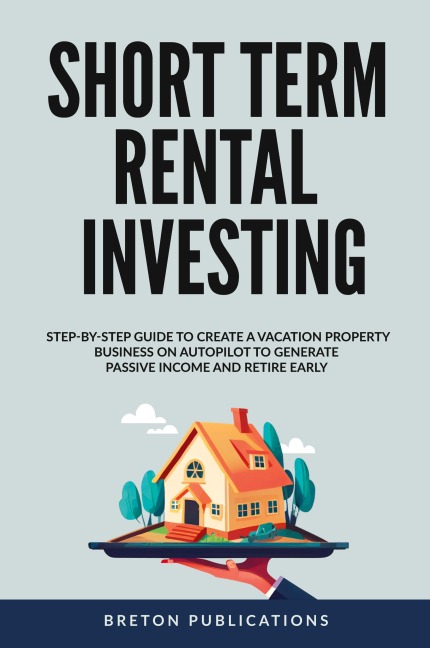 Short Term Rental Investing: Step-By-Step Guide to Create a Vacation Property Business on Autopilot to Generate Passive Income and Retire Early