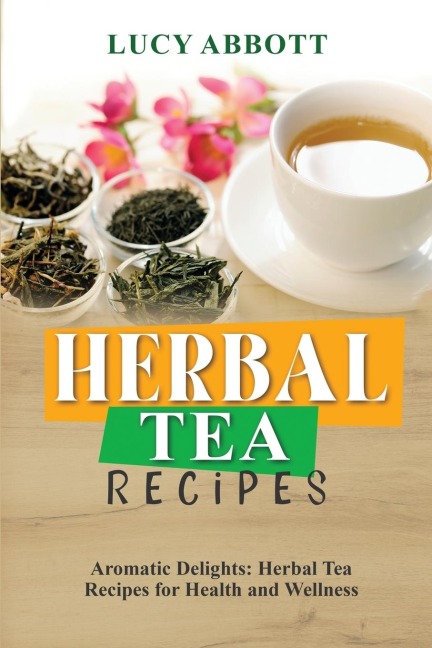 HERBAL  TEA  RECIPES: Aromatic Delights:  Herbal Tea Recipes for Health and Wellness