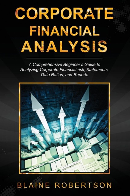 Corporate Financial Analysis: A Comprehensive Beginners Guide to Analyzing Corporate Financial risk, Statements, Data Ratios, and Reports
