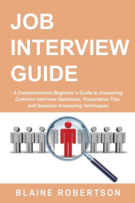 Job Interview Guide: A Comprehensive Beginners Guide to Answering Common Interview Questions, Preparation Tips, and Question Answering Techniques