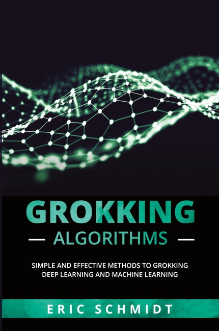 GROKKING ALGORITHMS: Simple and Effective Methods to Grokking Deep  Learning and Machine Learning