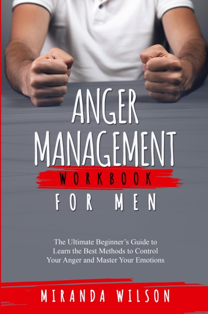 Anger Management Workbook for Men: The Ultimate Beginners Guide to Learn  the Best Methods to Control Your Anger  and Master Your Emotions