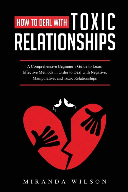 How to Deal with Toxic Relationships: A Comprehensive Beginners Guide to Learn  Effective Methods in Order to Deal with  Negative, Manipulative, and Toxic Relationships