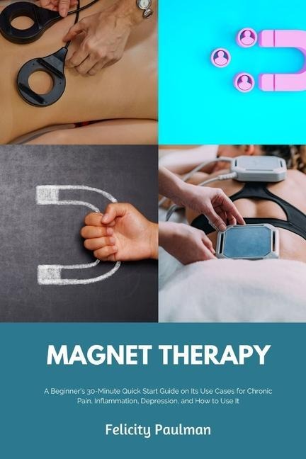 Magnet Therapy: A Beginner's 30-Minute Quick Start Guide on Its Use Cases for Chronic Pain, Inflammation, Depression, and How to Use It