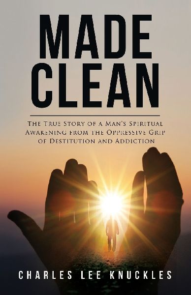 Made Clean: The True Story of a Mans Spiritual Awakening from the Oppressive Grip of Destitution and Addiction