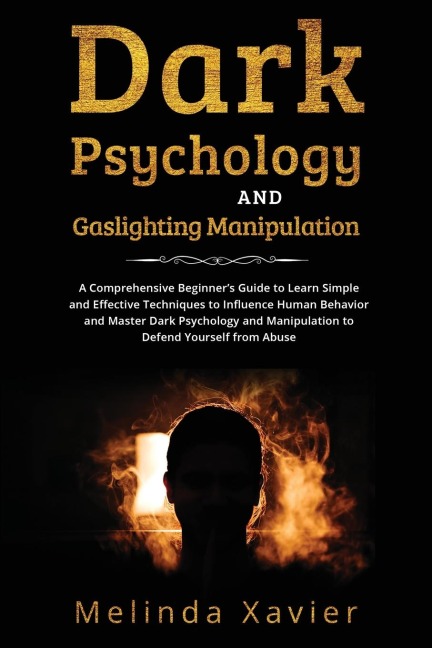 DARK PSYCHOLOGY AND  GASLIGHTING MANIPULATION: A Comprehensive Beginners Guide to  Learn Simple and Effective Techniques to  Influence Human Behavior and Master Dark Psychology  and Manipulation to Defend Yourself from Abuse