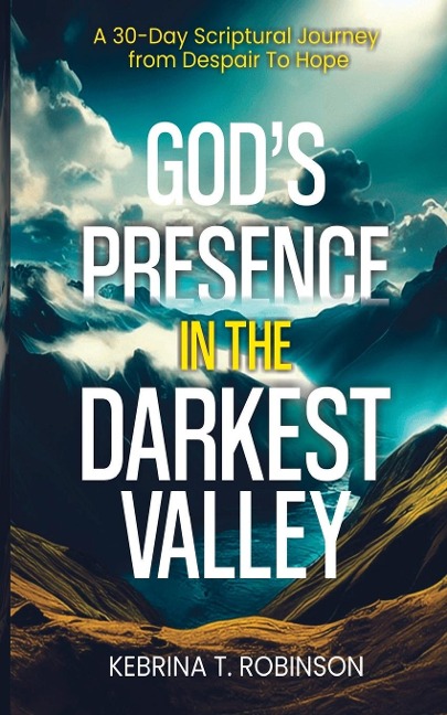 Gods Presence in The Darkest Valley: A 30-Day Scriptural Journey from Despair To Hope