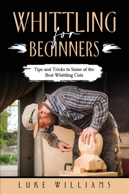 WHITTLING  FOR  BEGINNERS: Tips and Tricks to  Some of the Best Whittling Cuts