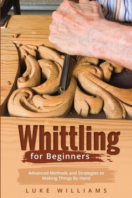 WHITTLING  FOR  BEGINNERS: Advanced Methods and Strategies to  Making Things By Hand