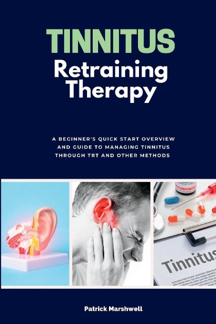 Tinnitus Retraining Therapy: A Beginners Quick Start Overview and Guide to Managing Tinnitus Through TRT and Other Methods
