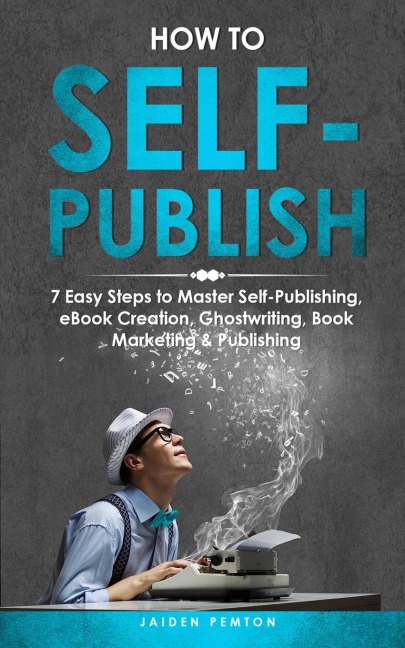 How to Self-Publish: 7 Easy Steps to Master Self-Publishing, eBook Creation, Ghostwriting, Book Marketing & Publishing