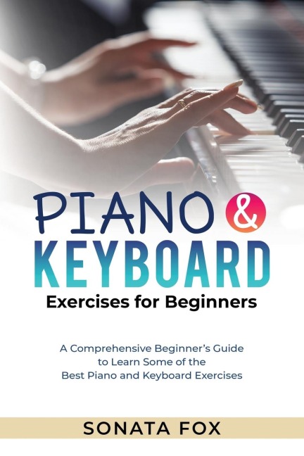 PIANO &  Keyboard Exercises for Beginners: A Comprehensive Beginners Guide  to Learn Some of the  Best Piano and Keyboard Exercises