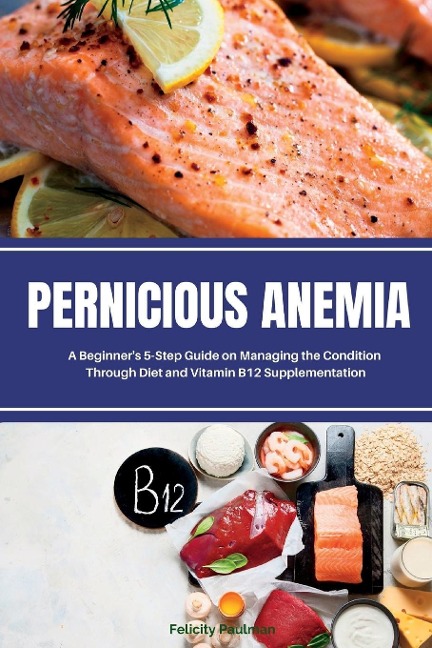 Pernicious Anemia: A Beginners 5-Step Guide on Managing the Condition Through Diet and Vitamin B12 Supplementation