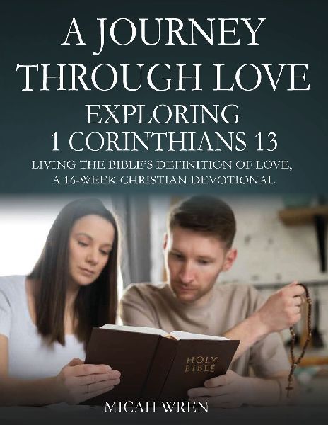 A Journey Through Love Exploring 1 Corinthians 13: Living the Bibles Definition of Love-A 16-Week Christian Devotional