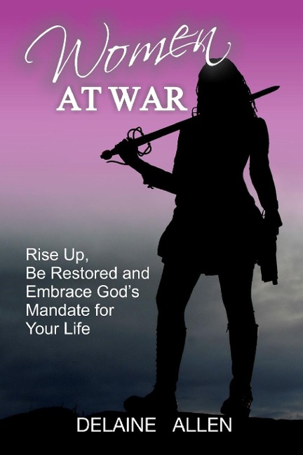 Women At War: Rise Up, Be Restored and Embrace Gods Mandate for Your Life