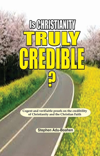 Is Christianity Truly Credible: Cogent and verifiable proofs on the credibility of Christianity and the Christian Faith