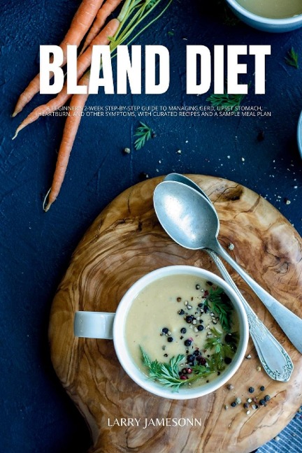 Bland Diet: A Beginners 2-Week Step-by-Step Guide to Managing GERD, Upset Stomach, Heartburn, and Other Symptoms, With Curated Recipes and a Sample Meal Plan
