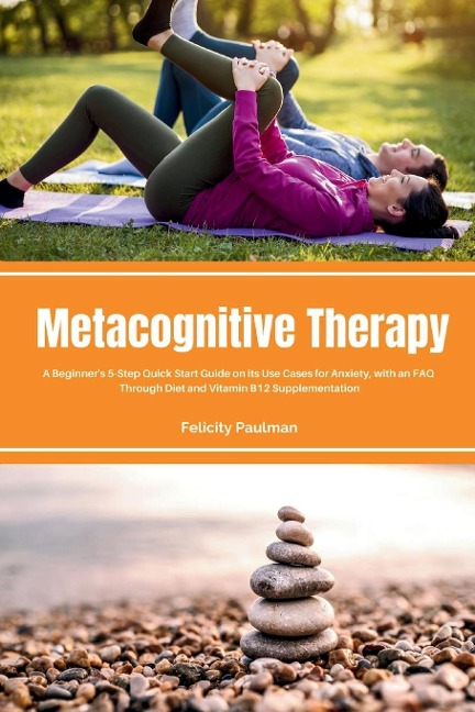 Metacognitive Therapy: A Beginners 5-Step Quick Start Guide on its Use Cases for Anxiety, with an FAQ