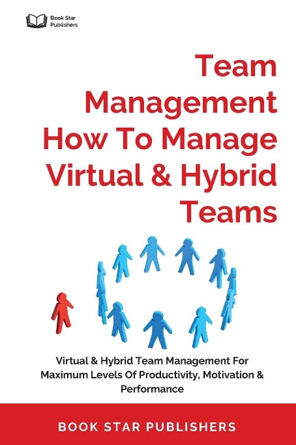 Team Management How To Manage Virtual & Hybrid Teams: Virtual & Hybrid Team Management For Maximum Levels Of Productivity, Motivation & Performance