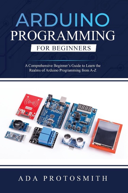ARDUINO PROGRAMMING FOR BEGINNERS: A Comprehensive Beginners Guide to Learn the  Realms of Arduino Programming from A-Z